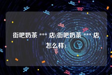 街吧奶茶 *** 店(街吧奶茶 *** 店怎么样)