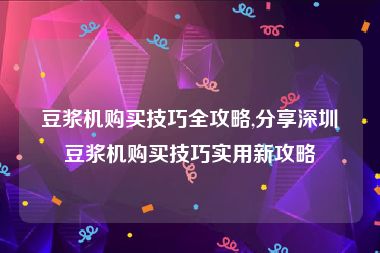 豆浆机购买技巧全攻略,分享深圳豆浆机购买技巧实用新攻略