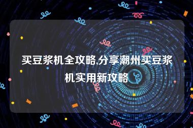 买豆浆机全攻略,分享潮州买豆浆机实用新攻略