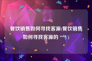 餐饮销售如何寻找客源(餐饮销售如何寻找客源的 *** )