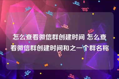怎么查看微信群创建时间 怎么查看微信群创建时间和之一个群名称