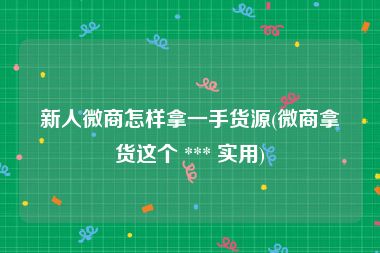 新人微商怎样拿一手货源(微商拿货这个 *** 实用)