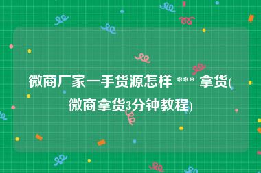 微商厂家一手货源怎样 *** 拿货(微商拿货3分钟教程)
