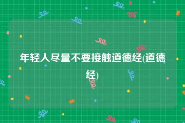 年轻人尽量不要接触道德经(道德经)