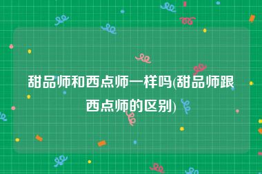 甜品师和西点师一样吗(甜品师跟西点师的区别)
