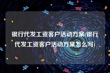 银行代发工资客户活动方案(银行代发工资客户活动方案怎么写)