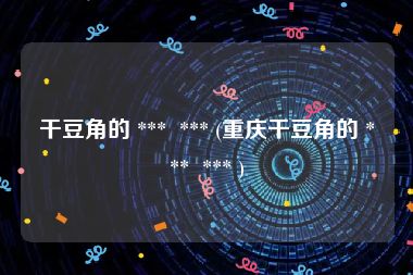 干豆角的 ***  *** (重庆干豆角的 ***  *** )