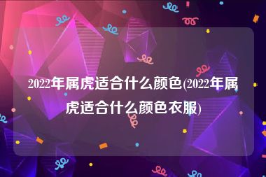 2022年属虎适合什么颜色(2022年属虎适合什么颜色衣服)