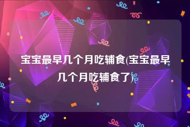 宝宝最早几个月吃辅食(宝宝最早几个月吃辅食了)