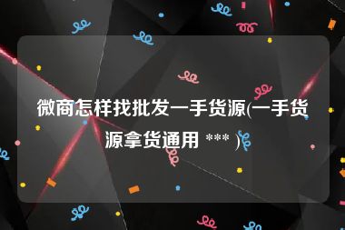 微商怎样找批发一手货源(一手货源拿货通用 *** )