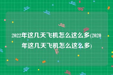 2022年这几天飞机怎么这么多(2020年这几天飞机怎么这么多)