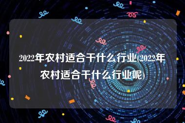 2022年农村适合干什么行业(2022年农村适合干什么行业呢)