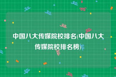 中国八大传媒院校排名(中国八大传媒院校排名榜)