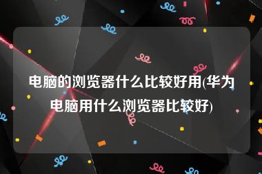 电脑的浏览器什么比较好用(华为电脑用什么浏览器比较好)