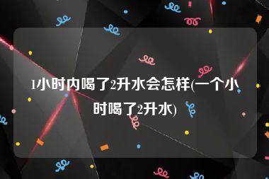 1小时内喝了2升水会怎样(一个小时喝了2升水)