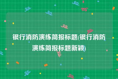 银行消防演练简报标题(银行消防演练简报标题新颖)