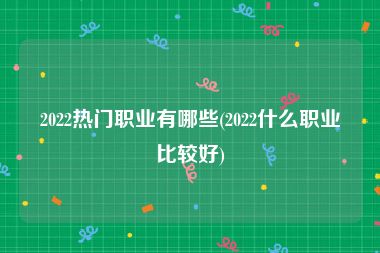 2022热门职业有哪些(2022什么职业比较好)