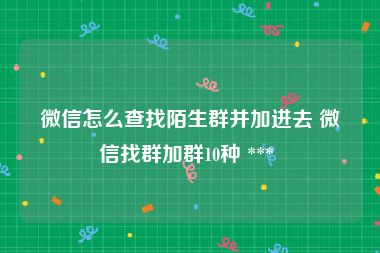 微信怎么查找陌生群并加进去 微信找群加群10种 *** 