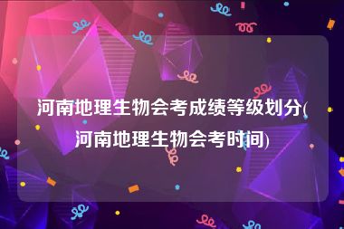 河南地理生物会考成绩等级划分(河南地理生物会考时间)