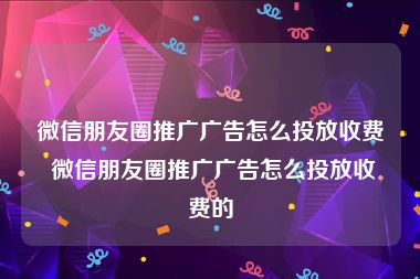 微信朋友圈推广广告怎么投放收费 微信朋友圈推广广告怎么投放收费的