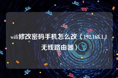 wifi修改密码手机怎么改〈192.168.1.1无线路由器〉