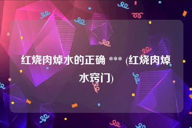 红烧肉焯水的正确 *** (红烧肉焯水窍门)