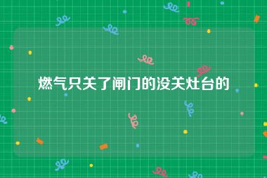 燃气只关了闸门的没关灶台的