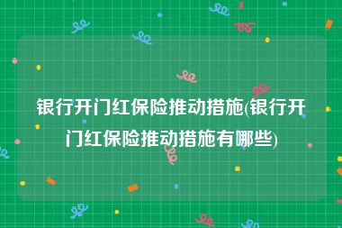 银行开门红保险推动措施(银行开门红保险推动措施有哪些)