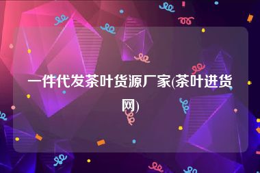 一件代发茶叶货源厂家(茶叶进货网)