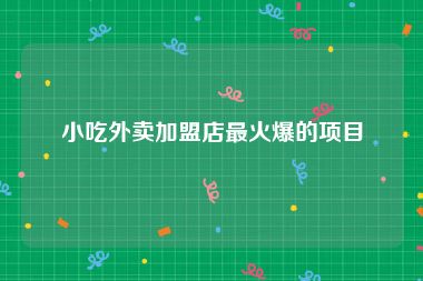 小吃外卖加盟店最火爆的项目