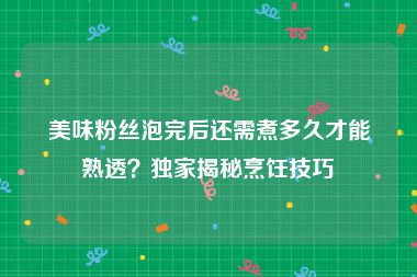 美味粉丝泡完后还需煮多久才能熟透？独家揭秘烹饪技巧