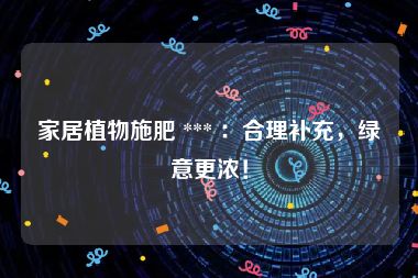 家居植物施肥 *** ：合理补充，绿意更浓！