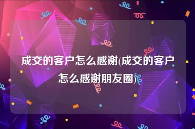 成交的客户怎么感谢(成交的客户怎么感谢朋友圈)