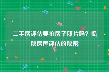 二手房评估要拍房子照片吗？揭秘房屋评估的秘密