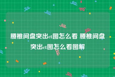 腰椎间盘突出ct图怎么看 腰椎间盘突出ct图怎么看图解