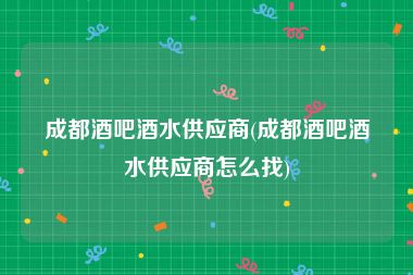 成都酒吧酒水供应商(成都酒吧酒水供应商怎么找)