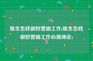 医生怎样做好营销工作(医生怎样做好营销工作心得体会)