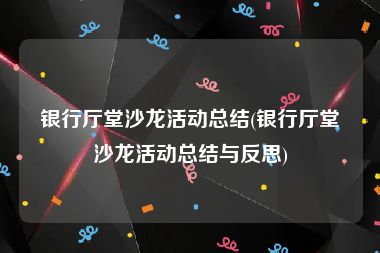 银行厅堂沙龙活动总结(银行厅堂沙龙活动总结与反思)