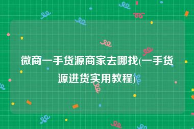 微商一手货源商家去哪找(一手货源进货实用教程)