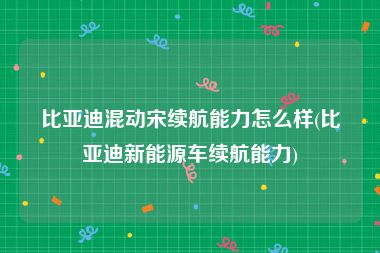 比亚迪混动宋续航能力怎么样(比亚迪新能源车续航能力)