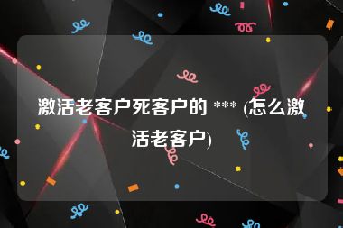 激活老客户死客户的 *** (怎么激活老客户)