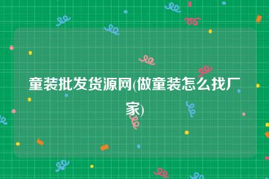 童装批发货源网(做童装怎么找厂家)