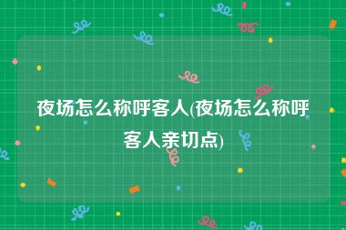 夜场怎么称呼客人(夜场怎么称呼客人亲切点)