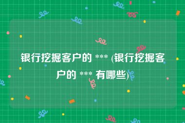 银行挖掘客户的 *** (银行挖掘客户的 *** 有哪些)