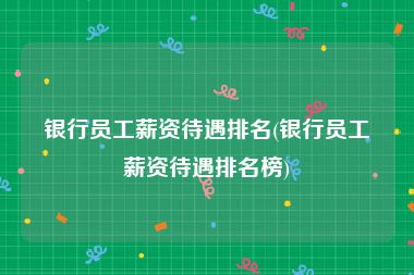 银行员工薪资待遇排名(银行员工薪资待遇排名榜)