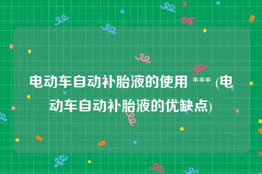 电动车自动补胎液的使用 *** (电动车自动补胎液的优缺点)