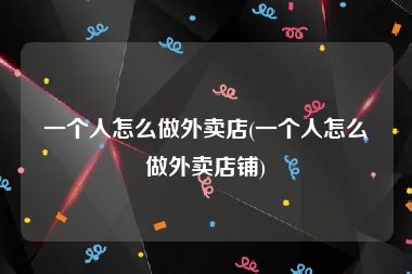 一个人怎么做外卖店(一个人怎么做外卖店铺)