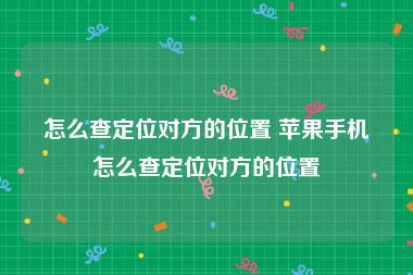 怎么查定位对方的位置 苹果手机怎么查定位对方的位置