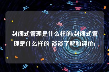 封闭式管理是什么样的(封闭式管理是什么样的 谈谈了解和评价)