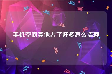 手机空间其他占了好多怎么清理